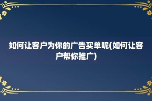 如何让客户为你的广告买单呢(如何让客户帮你推广)