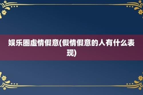 娱乐圈虚情假意(假情假意的人有什么表现)