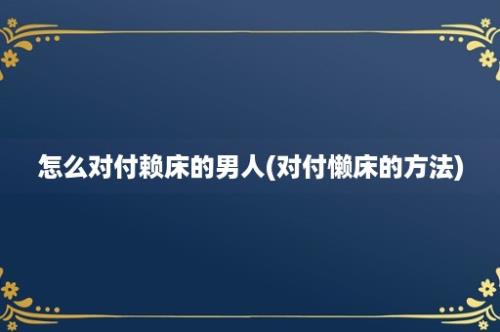 怎么对付赖床的男人(对付懒床的方法)