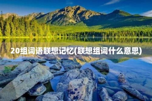 20组词语联想记忆(联想组词什么意思)