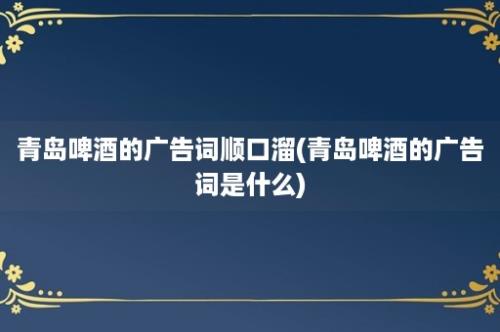 青岛啤酒的广告词顺口溜(青岛啤酒的广告词是什么)