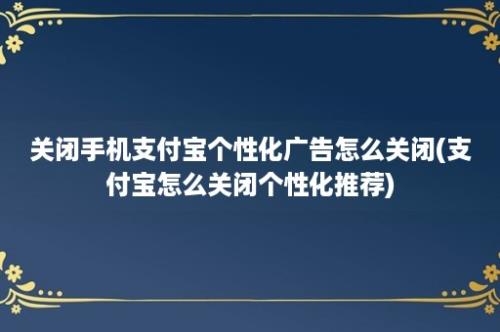 关闭手机支付宝个性化广告怎么关闭(支付宝怎么关闭个性化推荐)