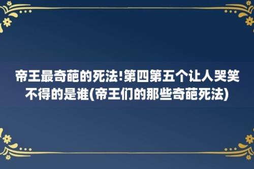 帝王最奇葩的死法!第四第五个让人哭笑不得的是谁(帝王们的那些奇葩死法)