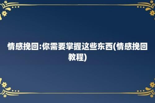 情感挽回:你需要掌握这些东西(情感挽回教程)