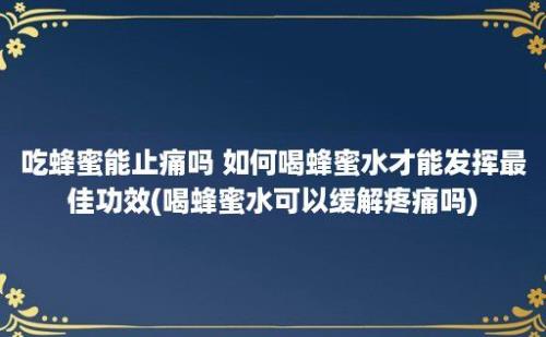 吃蜂蜜能止痛吗 如何喝蜂蜜水才能发挥最佳功效(喝蜂蜜水可以缓解疼痛吗)