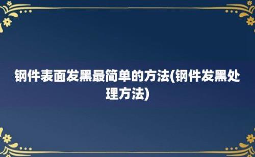 钢件表面发黑最简单的方法(钢件发黑处理方法)