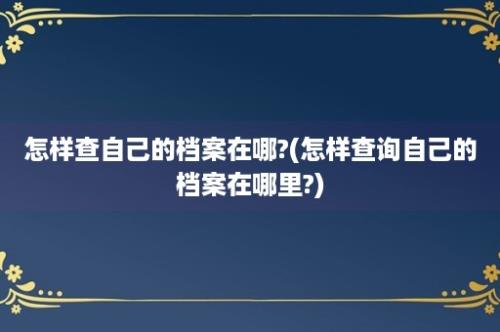 怎样查自己的档案在哪?(怎样查询自己的档案在哪里?)