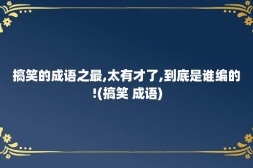 搞笑的成语之最,太有才了,到底是谁编的!(搞笑 成语)