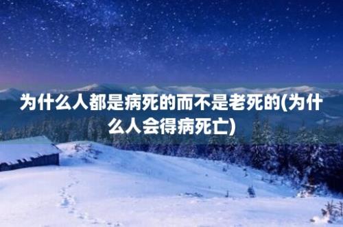 为什么人都是病死的而不是老死的(为什么人会得病死亡)