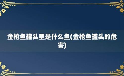 金枪鱼罐头里是什么鱼(金枪鱼罐头的危害)