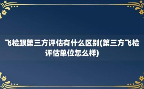 飞检跟第三方评估有什么区别(第三方飞检评估单位怎么样)