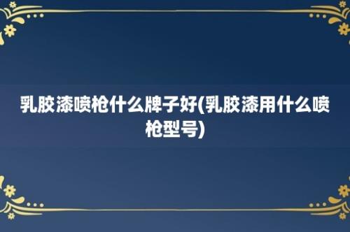 乳胶漆喷枪什么牌子好(乳胶漆用什么喷枪型号)