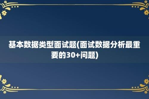 基本数据类型面试题(面试数据分析最重要的30+问题)