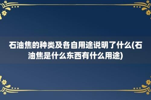 石油焦的种类及各自用途说明了什么(石油焦是什么东西有什么用途)