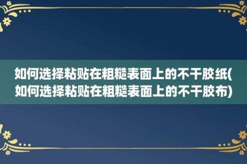 如何选择粘贴在粗糙表面上的不干胶纸(如何选择粘贴在粗糙表面上的不干胶布)