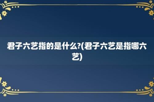 君子六艺指的是什么?(君子六艺是指哪六艺)