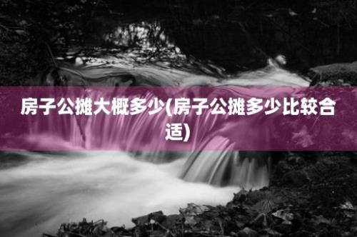 房子公摊大概多少(房子公摊多少比较合适)