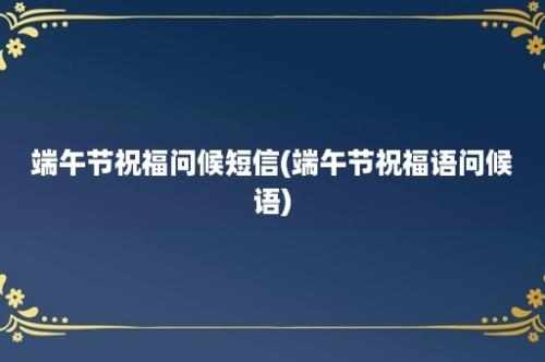 端午节祝福问候短信(端午节祝福语问候语)