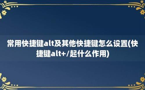 常用快捷键alt及其他快捷键怎么设置(快捷键alt+/起什么作用)