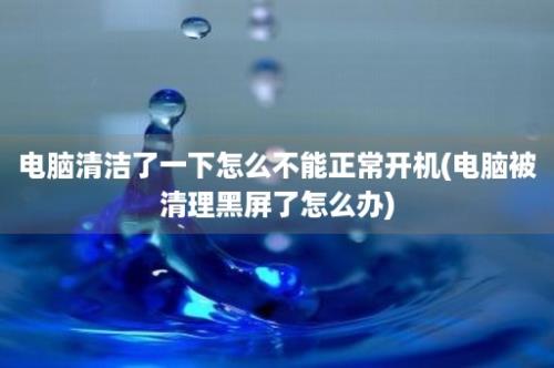 电脑清洁了一下怎么不能正常开机(电脑被清理黑屏了怎么办)