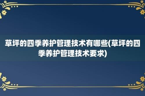 草坪的四季养护管理技术有哪些(草坪的四季养护管理技术要求)