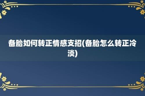 备胎如何转正情感支招(备胎怎么转正冷淡)