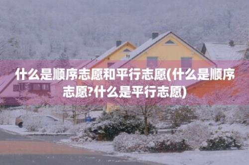 什么是顺序志愿和平行志愿(什么是顺序志愿?什么是平行志愿)