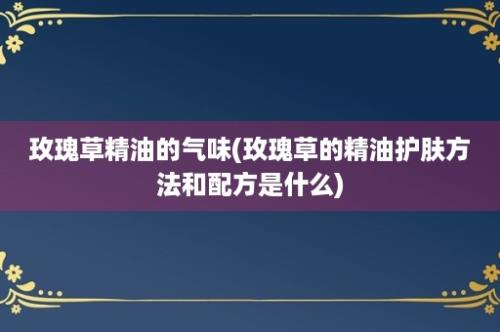 玫瑰草精油的气味(玫瑰草的精油护肤方法和配方是什么)