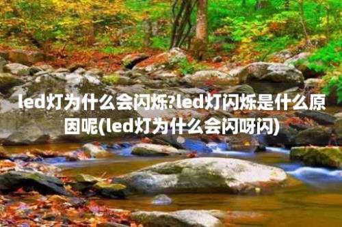 led灯为什么会闪烁?led灯闪烁是什么原因呢(led灯为什么会闪呀闪)