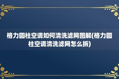 格力圆柱空调如何清洗滤网图解(格力圆柱空调清洗滤网怎么拆)