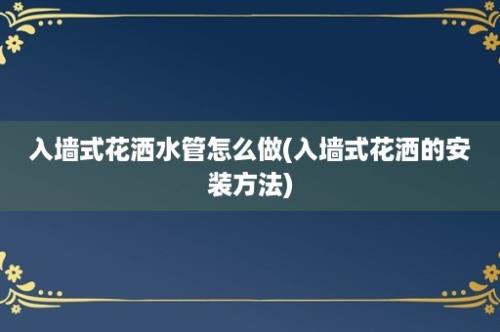 入墙式花洒水管怎么做(入墙式花洒的安装方法)