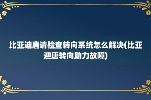 比亚迪唐请检查转向系统怎么解决(比亚迪唐转向助力故障)