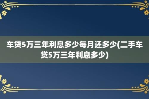 车贷5万三年利息多少每月还多少(二手车贷5万三年利息多少)