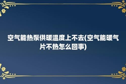 空气能热泵供暖温度上不去(空气能暖气片不热怎么回事)