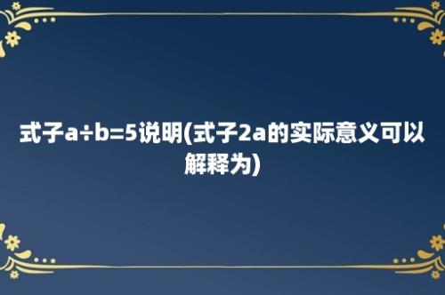 式子a÷b=5说明(式子2a的实际意义可以解释为)