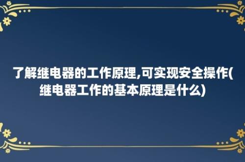 了解继电器的工作原理,可实现安全操作(继电器工作的基本原理是什么)