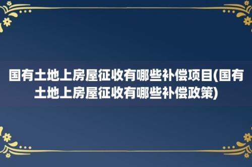 国有土地上房屋征收有哪些补偿项目(国有土地上房屋征收有哪些补偿政策)