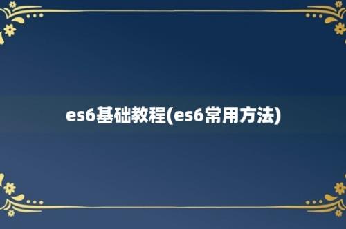 es6基础教程(es6常用方法)