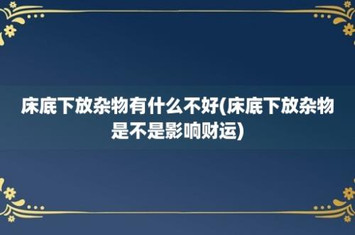 床底下放杂物有什么不好(床底下放杂物是不是影响财运)