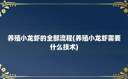 养殖小龙虾的全部流程(养殖小龙虾需要什么技术)