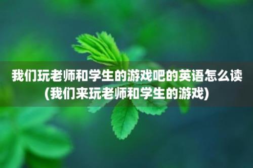 我们玩老师和学生的游戏吧的英语怎么读(我们来玩老师和学生的游戏)