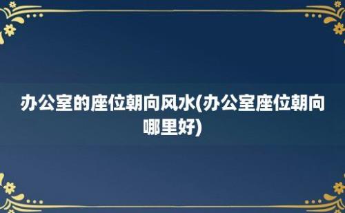 办公室的座位朝向风水(办公室座位朝向哪里好)