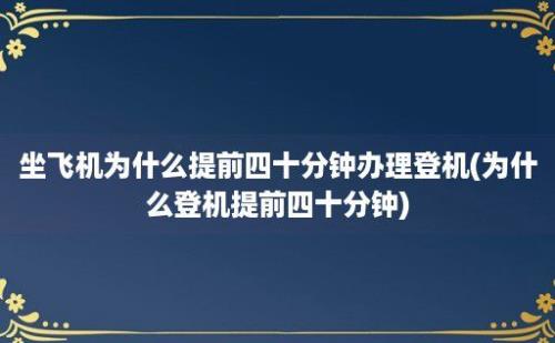 坐飞机为什么提前四十分钟办理登机(为什么登机提前四十分钟)