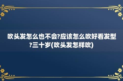 吹头发怎么也不会?应该怎么吹好看发型?三十岁(吹头发怎样吹)