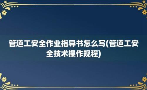 管道工安全作业指导书怎么写(管道工安全技术操作规程)