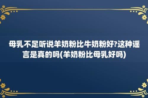 母乳不足听说羊奶粉比牛奶粉好?这种谣言是真的吗(羊奶粉比母乳好吗)