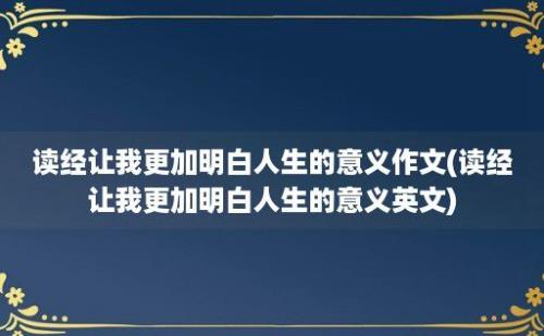 读经让我更加明白人生的意义作文(读经让我更加明白人生的意义英文)