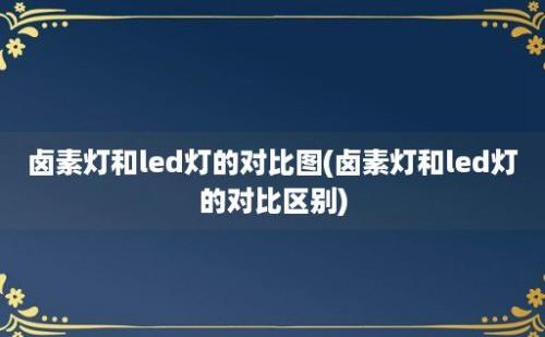 卤素灯和led灯的对比图(卤素灯和led灯的对比区别)