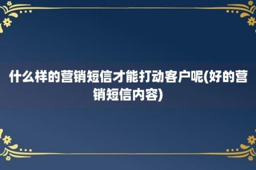 什么样的营销短信才能打动客户呢(好的营销短信内容)