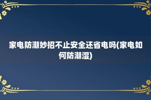 家电防潮妙招不止安全还省电吗(家电如何防潮湿)